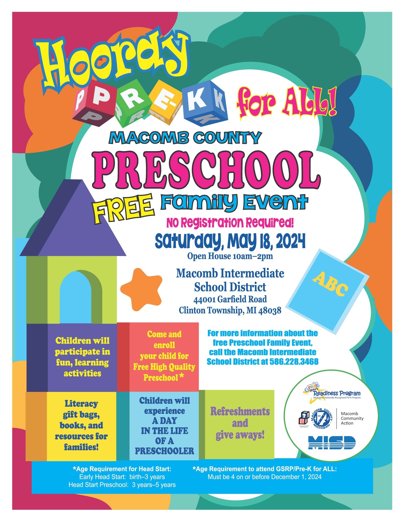 Macomb County Preschool Free Family Event Open House 10 am to 2 pm Saturday, May 18, 2024 Macomb Intermediate School District  44001 Garfield Road, Clinton Township, MI 48038 For more information about the free Preschool Family Even call the Macomb Intermediate School District at 586-228-3468  Age Requirement for Head Start: Early Head Start: birth - 3 years  Head Start Preschool: 3years  - 5 years.  Age Requirement to attend GSRP / Pre-K for ALL: Must be 4 on or before December 1, 2024